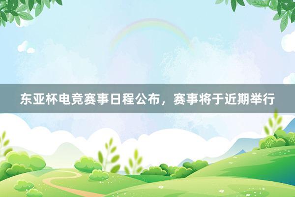 东亚杯电竞赛事日程公布，赛事将于近期举行