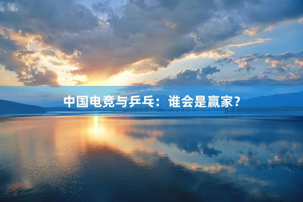 中国电竞与乒乓：谁会是赢家？