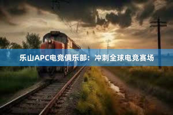 乐山APC电竞俱乐部：冲刺全球电竞赛场