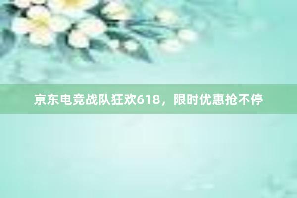 京东电竞战队狂欢618，限时优惠抢不停