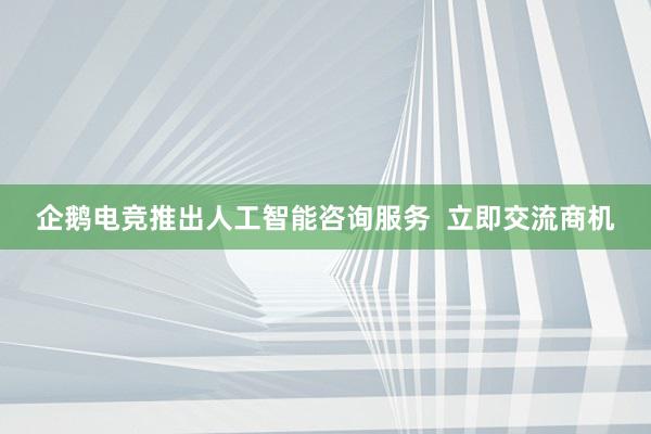 企鹅电竞推出人工智能咨询服务  立即交流商机