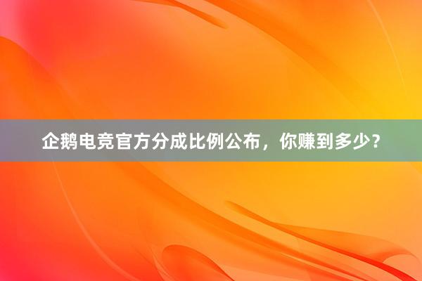 企鹅电竞官方分成比例公布，你赚到多少？