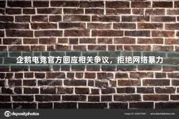 企鹅电竞官方回应相关争议，拒绝网络暴力