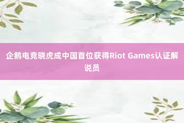 企鹅电竞晓虎成中国首位获得Riot Games认证解说员