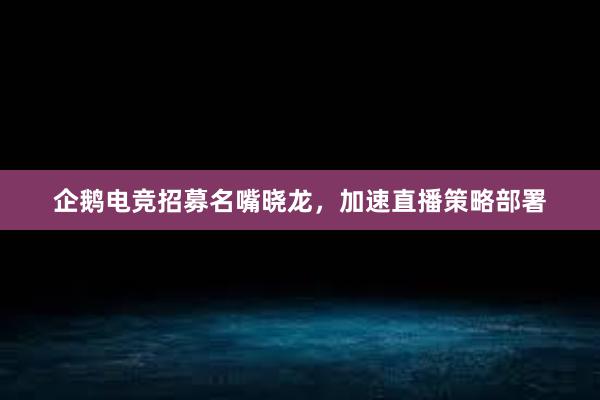 企鹅电竞招募名嘴晓龙，加速直播策略部署