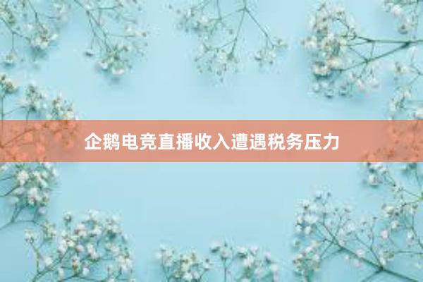 企鹅电竞直播收入遭遇税务压力