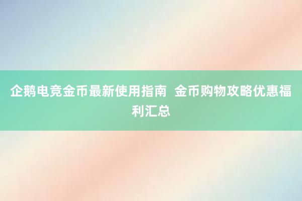 企鹅电竞金币最新使用指南  金币购物攻略优惠福利汇总