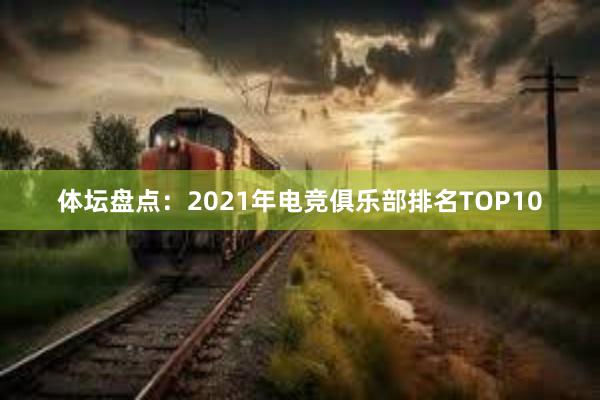 体坛盘点：2021年电竞俱乐部排名TOP10