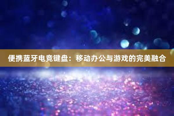 便携蓝牙电竞键盘：移动办公与游戏的完美融合