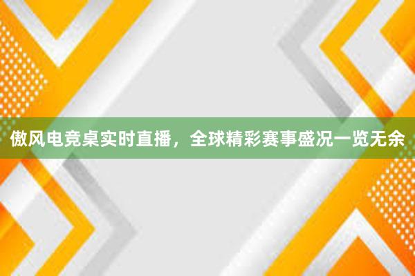 傲风电竞桌实时直播，全球精彩赛事盛况一览无余