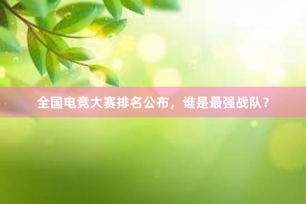 全国电竞大赛排名公布，谁是最强战队？