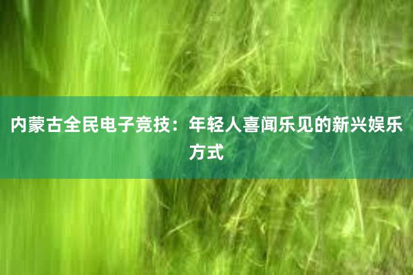 内蒙古全民电子竞技：年轻人喜闻乐见的新兴娱乐方式