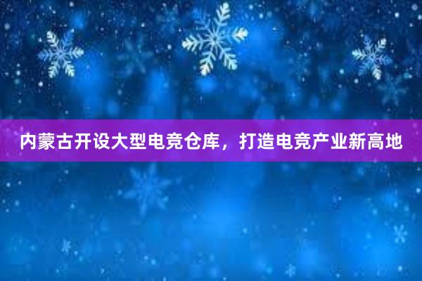 内蒙古开设大型电竞仓库，打造电竞产业新高地