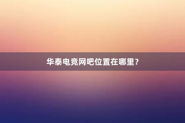 华泰电竞网吧位置在哪里？