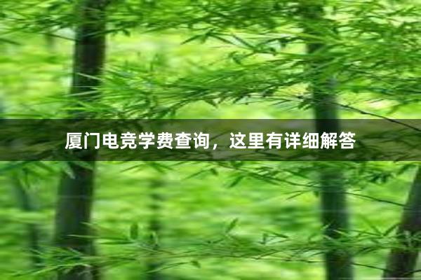 厦门电竞学费查询，这里有详细解答