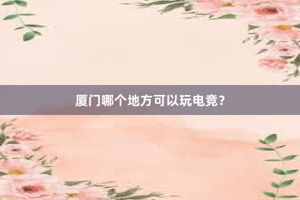 厦门哪个地方可以玩电竞？