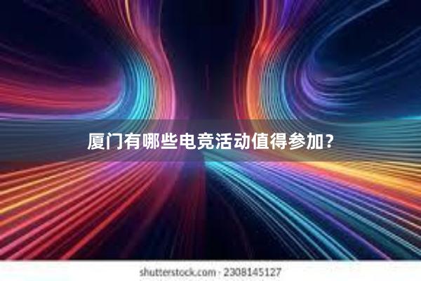 厦门有哪些电竞活动值得参加？