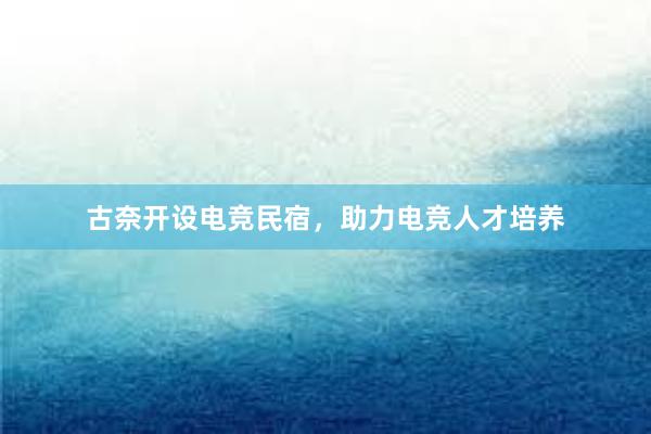 古奈开设电竞民宿，助力电竞人才培养