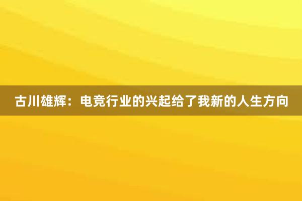 古川雄辉：电竞行业的兴起给了我新的人生方向