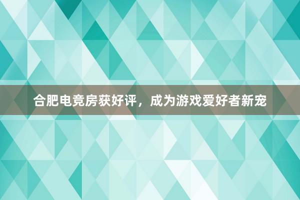 合肥电竞房获好评，成为游戏爱好者新宠