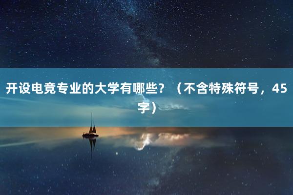 开设电竞专业的大学有哪些？（不含特殊符号，45字）