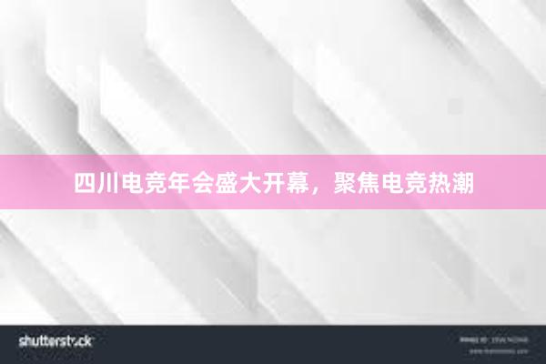 四川电竞年会盛大开幕，聚焦电竞热潮