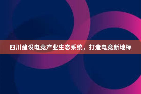 四川建设电竞产业生态系统，打造电竞新地标