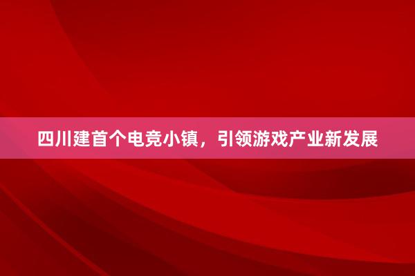 四川建首个电竞小镇，引领游戏产业新发展