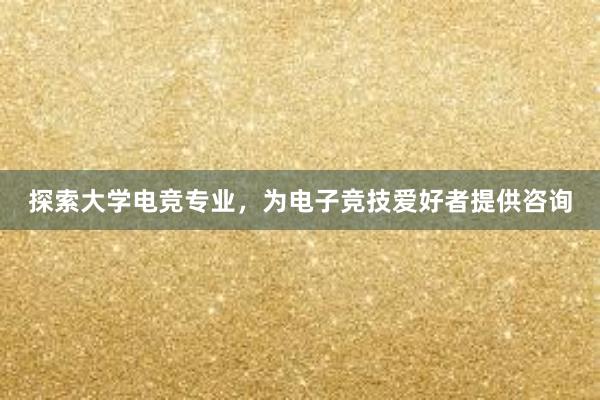 探索大学电竞专业，为电子竞技爱好者提供咨询