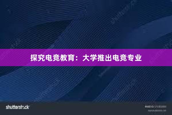 探究电竞教育：大学推出电竞专业