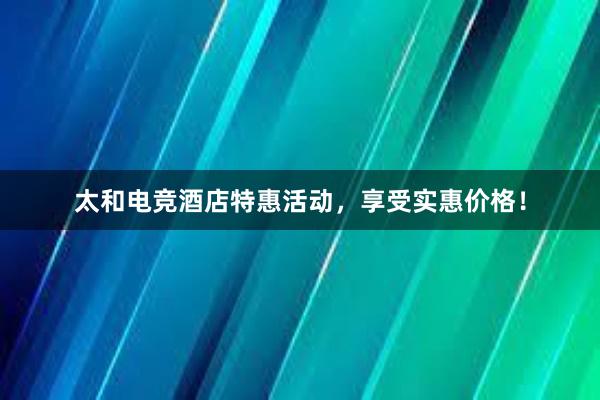 太和电竞酒店特惠活动，享受实惠价格！