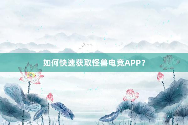 如何快速获取怪兽电竞APP？