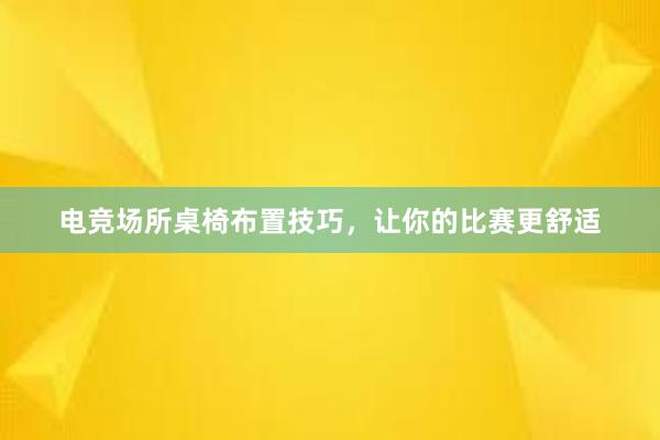 电竞场所桌椅布置技巧，让你的比赛更舒适