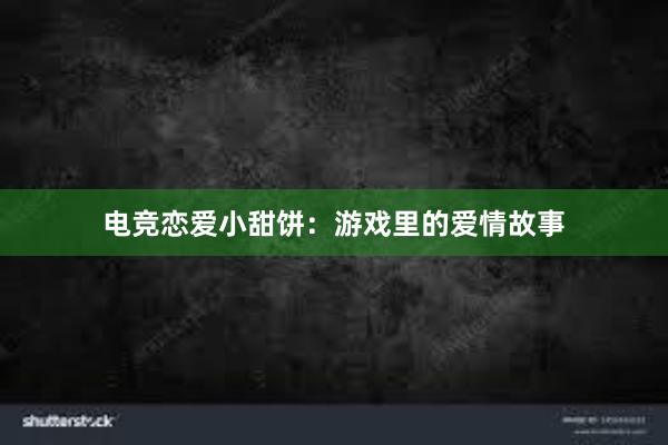 电竞恋爱小甜饼：游戏里的爱情故事