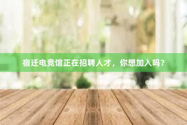 宿迁电竞馆正在招聘人才，你想加入吗？