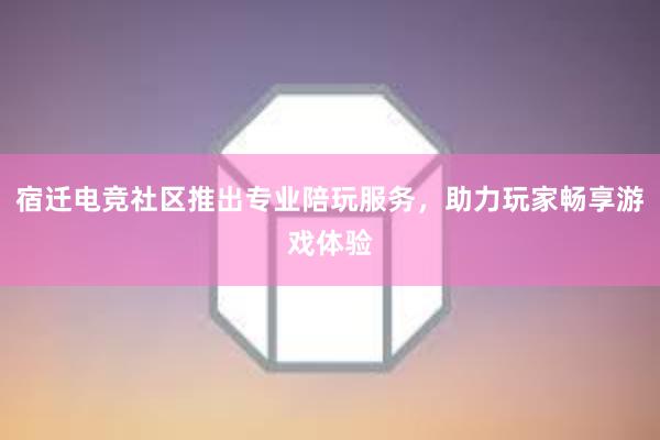 宿迁电竞社区推出专业陪玩服务，助力玩家畅享游戏体验