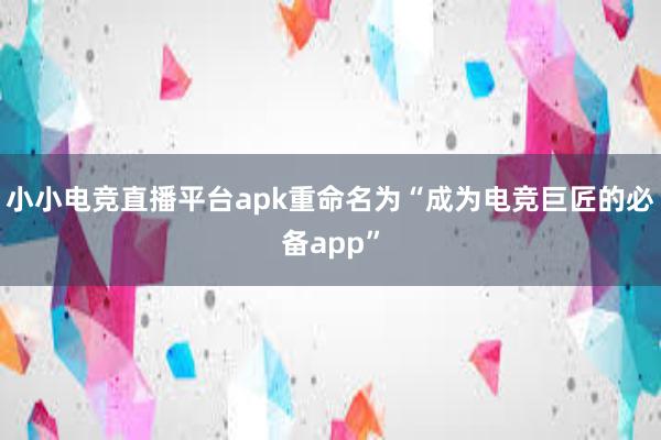 小小电竞直播平台apk重命名为“成为电竞巨匠的必备app”