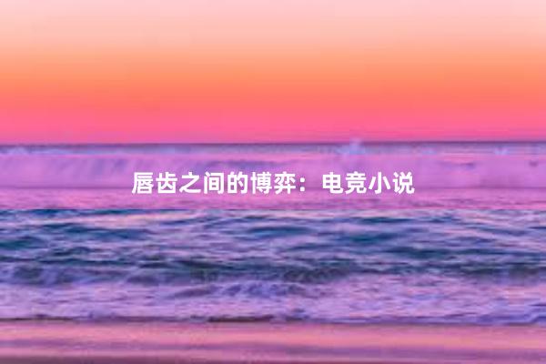 唇齿之间的博弈：电竞小说