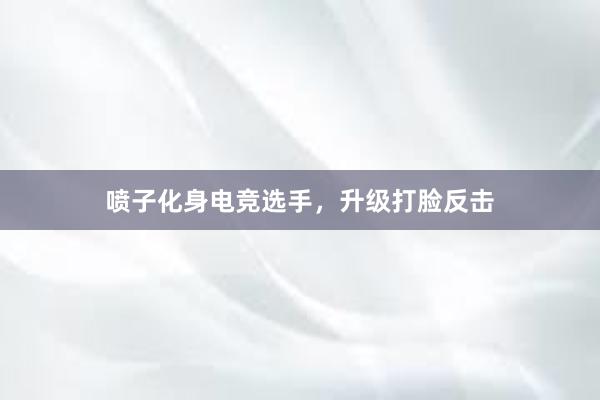 喷子化身电竞选手，升级打脸反击