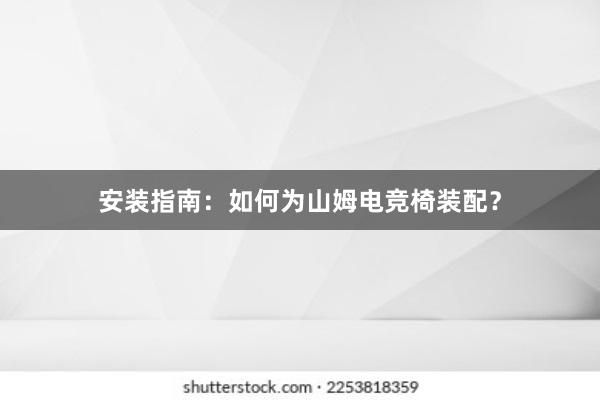 安装指南：如何为山姆电竞椅装配？