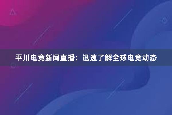 平川电竞新闻直播：迅速了解全球电竞动态