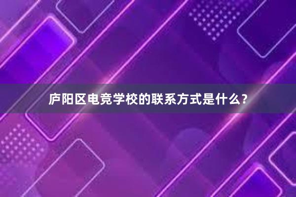 庐阳区电竞学校的联系方式是什么？