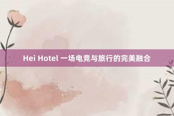 Hei Hotel 一场电竞与旅行的完美融合