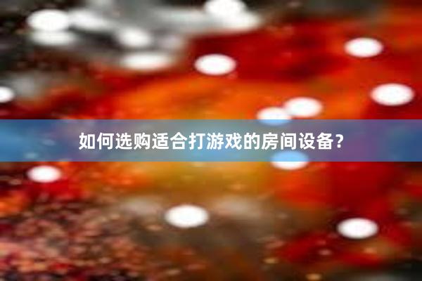 如何选购适合打游戏的房间设备？