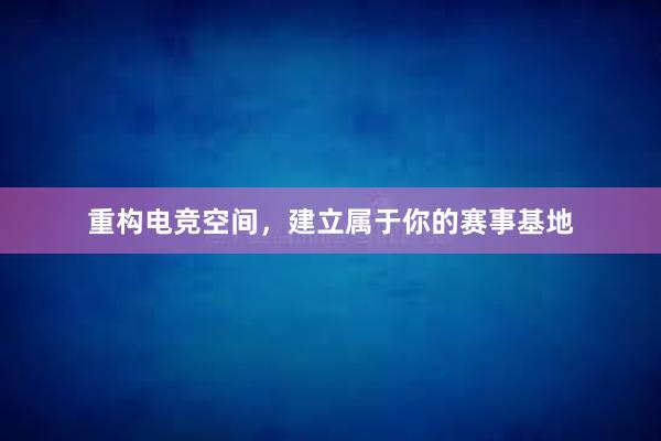 重构电竞空间，建立属于你的赛事基地