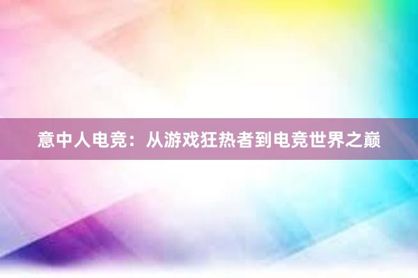 意中人电竞：从游戏狂热者到电竞世界之巅