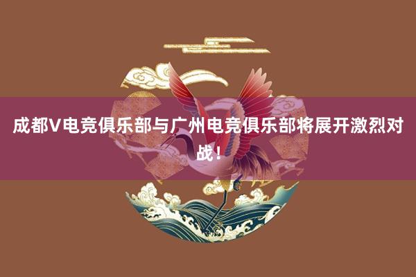 成都V电竞俱乐部与广州电竞俱乐部将展开激烈对战！