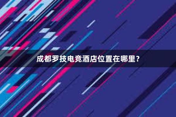 成都罗技电竞酒店位置在哪里？