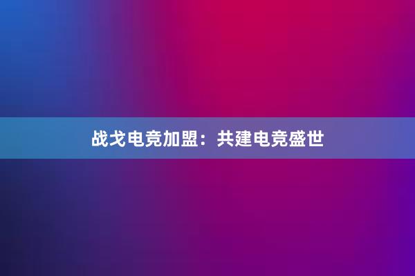 战戈电竞加盟：共建电竞盛世