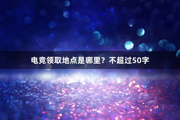 电竞领取地点是哪里？不超过50字